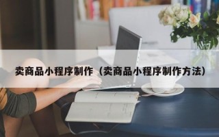宣汉卖商品小程序制作（卖商品小程序制作方法）