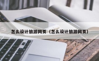 宣汉怎么设计旅游网页（怎么设计旅游网页）