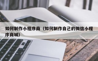宣汉如何制作小程序商（如何制作自己的微信小程序商城）