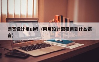 宣汉网页设计用ui吗（网页设计需要用到什么语言）